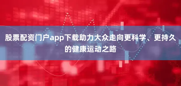 股票配资门户app下载助力大众走向更科学、更持久的健康运动之路