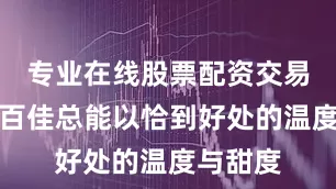 专业在线股票配资交易平台悠百佳总能以恰到好处的温度与甜度