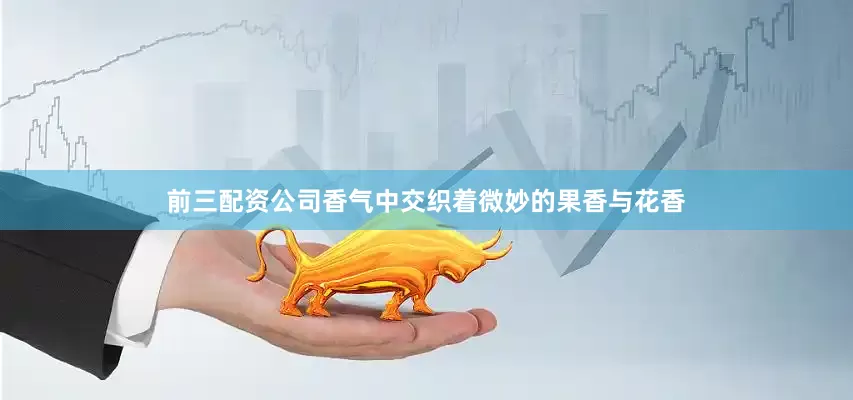 前三配资公司香气中交织着微妙的果香与花香