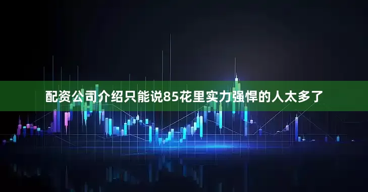 配资公司介绍只能说85花里实力强悍的人太多了