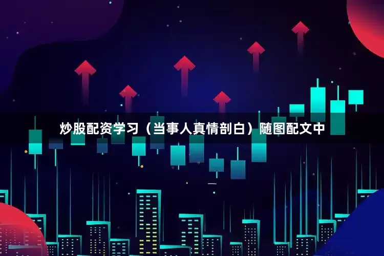 炒股配资学习（当事人真情剖白）随图配文中