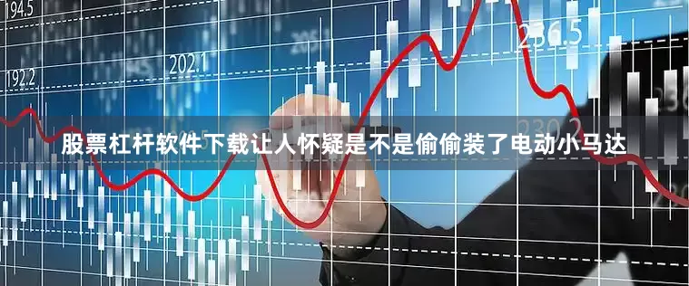 股票杠杆软件下载让人怀疑是不是偷偷装了电动小马达