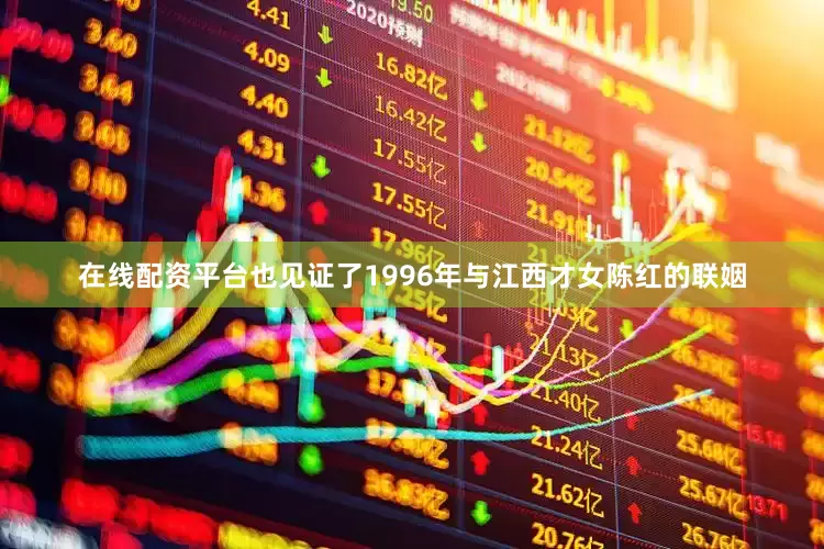 在线配资平台也见证了1996年与江西才女陈红的联姻