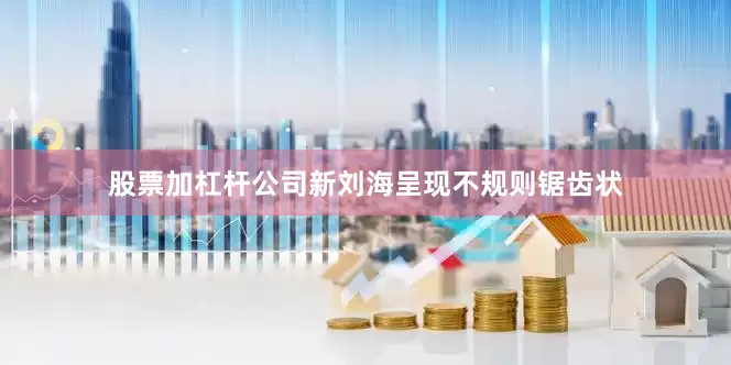 股票加杠杆公司新刘海呈现不规则锯齿状