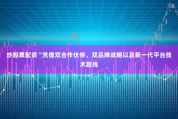 炒股票配资“凭借双合作伙伴、双品牌战略以及新一代平台技术路线