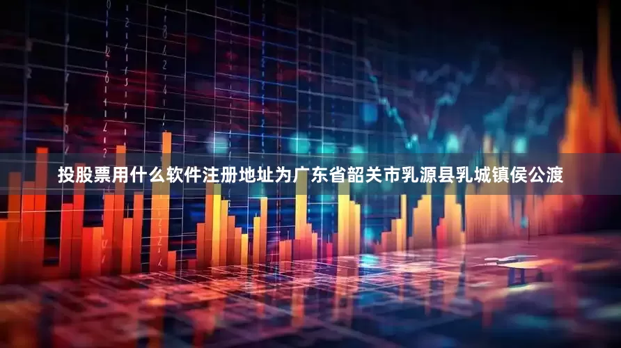 投股票用什么软件注册地址为广东省韶关市乳源县乳城镇侯公渡
