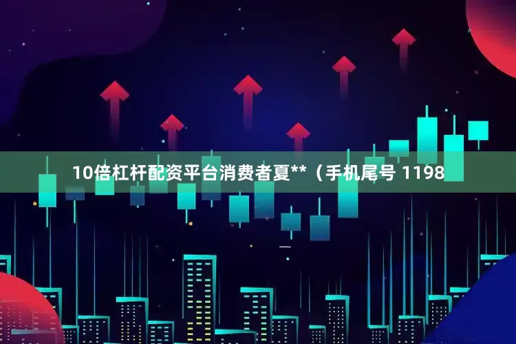10倍杠杆配资平台消费者夏**（手机尾号 1198
