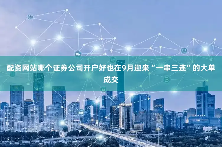 配资网站哪个证券公司开户好也在9月迎来“一串三连”的大单成交