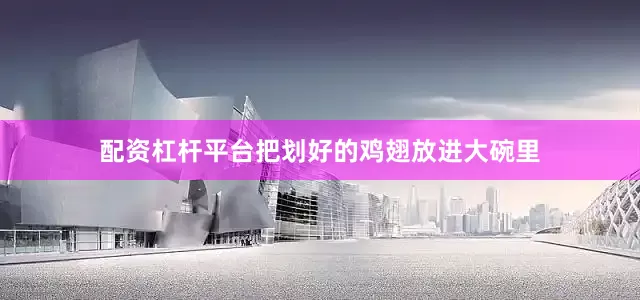 配资杠杆平台把划好的鸡翅放进大碗里