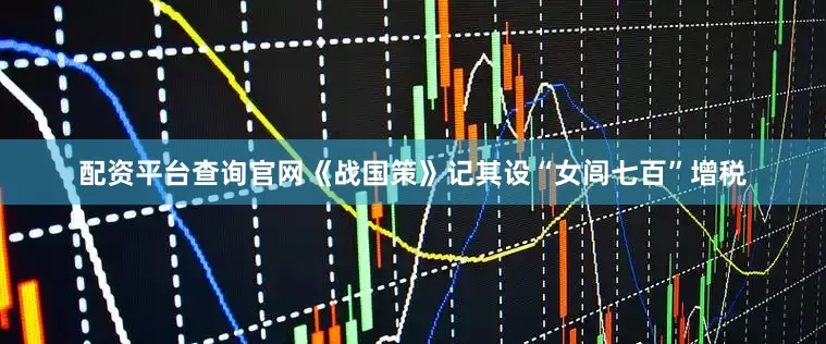 配资平台查询官网《战国策》记其设“女闾七百”增税