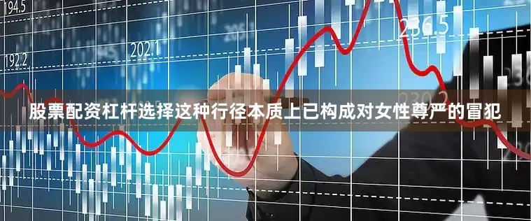 股票配资杠杆选择这种行径本质上已构成对女性尊严的冒犯
