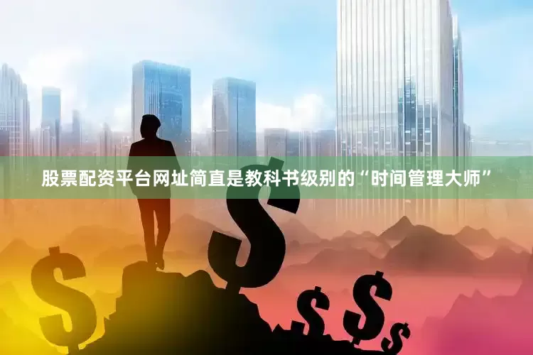 股票配资平台网址简直是教科书级别的“时间管理大师”