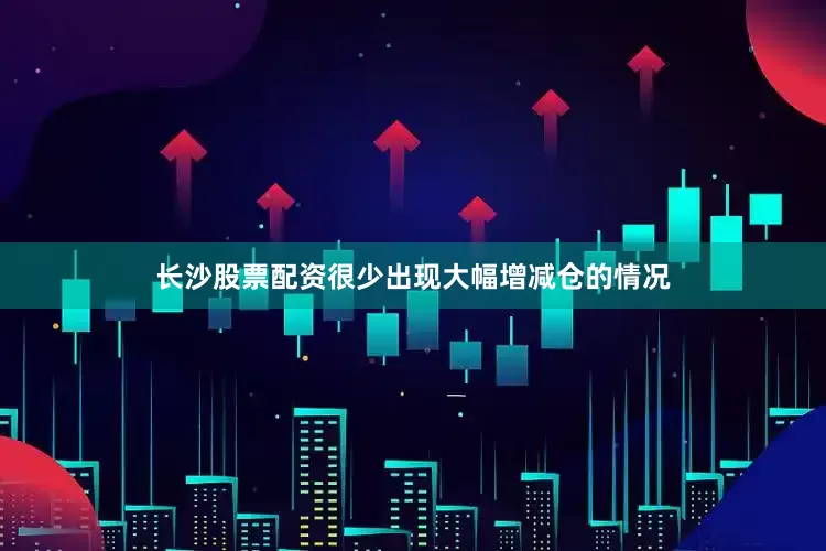 长沙股票配资很少出现大幅增减仓的情况