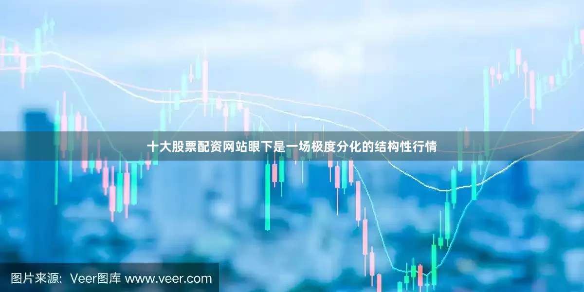 十大股票配资网站眼下是一场极度分化的结构性行情