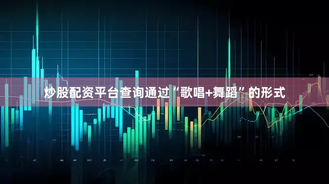 炒股配资平台查询通过“歌唱+舞蹈”的形式