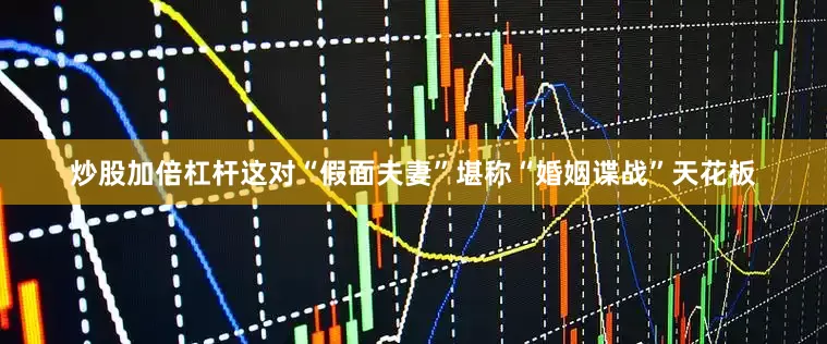 炒股加倍杠杆这对“假面夫妻”堪称“婚姻谍战”天花板