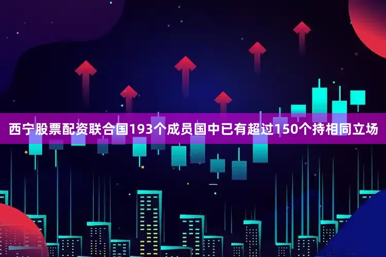 西宁股票配资联合国193个成员国中已有超过150个持相同立场