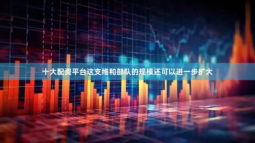 十大配资平台这支维和部队的规模还可以进一步扩大