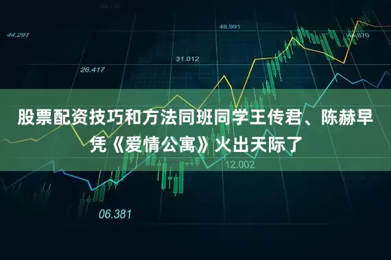 股票配资技巧和方法同班同学王传君、陈赫早凭《爱情公寓》火出天际了