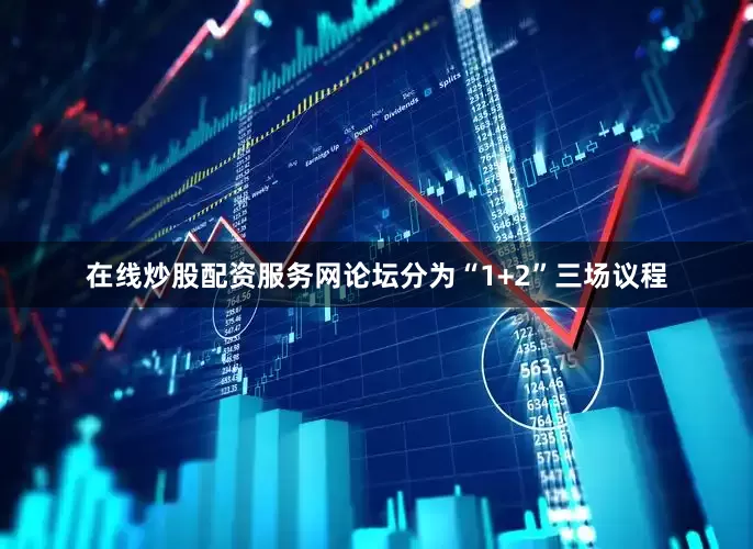 在线炒股配资服务网论坛分为“1+2”三场议程