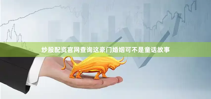 炒股配资官网查询这豪门婚姻可不是童话故事