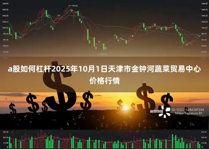 a股如何杠杆2025年10月1日天津市金钟河蔬菜贸易中心价格行情